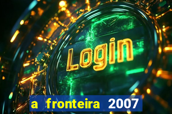 a fronteira 2007 filme completo dublado